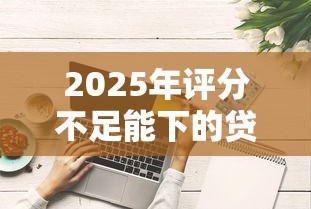 2025年评分不足能下的贷款,试试这5个网贷投诉平台官网 2025年评分不足能下的贷款,试试这5个网贷投诉平台官网