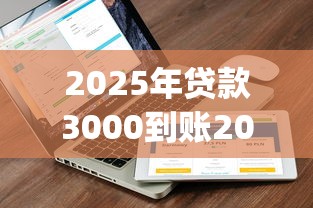 2025年贷款3000到账2000多的平台,梳理五个轻松贷10万的app 2025年贷款3000到账2000多的平台,梳理五个轻松贷10万的app