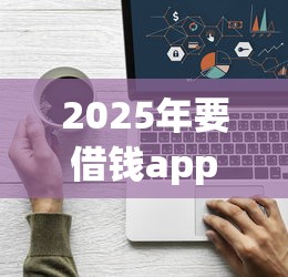2025年要借钱app?看看这五个贷款最快的平台 2025年要借钱app?看看这五个贷款最快的平台