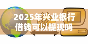 2025年兴业银行借钱可以提现吗,试试这五个可靠的贷款平台 2025年兴业银行借钱可以提现吗,试试这五个可靠的贷款平台