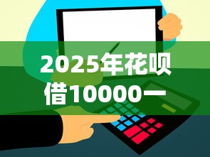 2025年花呗借10000一年利息多?整理5个公司贷款平台 2025年花呗借10000一年利息多?整理5个公司贷款平台