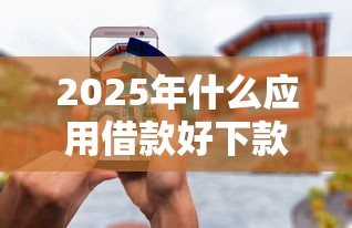 2025年什么应用借款好下款的平台,推荐5个无条件放款的平台5w 2025年什么应用借款好下款的平台,推荐5个无条件放款的平台5w