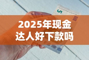 2025年现金达人好下款吗知乎?分享5个评分不足可以在平台借钱 2025年现金达人好下款吗知乎?分享5个评分不足可以在平台借钱