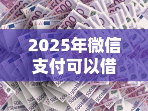 2025年微信支付可以借钱吗,整合五个低门槛不查征信的平台 2025年微信支付可以借钱吗,整合五个低门槛不查征信的平台