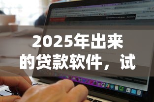 2025年出来的贷款软件,试试这5个无视黑白户秒过的网贷口子 2025年出来的贷款软件,试试这5个无视黑白户秒过的网贷口子