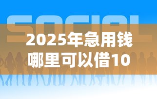 2025年急用钱哪里可以借1000?推荐5个借钱好的平台 2025年急用钱哪里可以借1000?推荐5个借钱好的平台