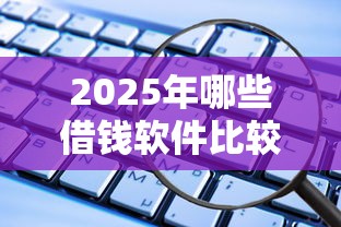 2025年哪些借钱软件比较好借?看看这5个贷款平台好通过 2025年哪些借钱软件比较好借?看看这5个贷款平台好通过