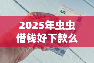 2025年虫虫借钱好下款么,公布5个类似花薪的30天借款平台 2025年虫虫借钱好下款么,公布5个类似花薪的30天借款平台
