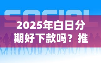 2025年白日分期好下款吗？推荐五个什么借钱平台利息低