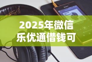 2025年微信乐优通借钱可靠吗？推荐5个征信花了还能借钱的平台