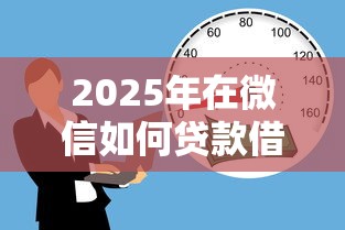 2025年在微信如何贷款借钱？整理5个借款平台好借钱利息低