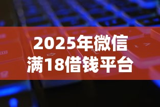2025年微信满18借钱平台：公布五个黑征信口子