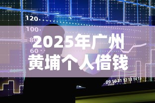 2025年广州黄埔个人借钱？整合五个借款平台贷款利息又低又正规