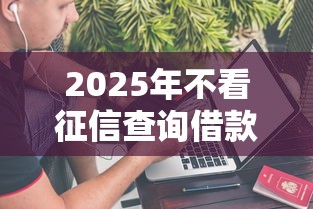 2025年不看征信查询借款不看大数据,试试这5个网上借钱平台好最正规 2025年不看征信查询借款不看大数据,试试这5个网上借钱平台好最正规