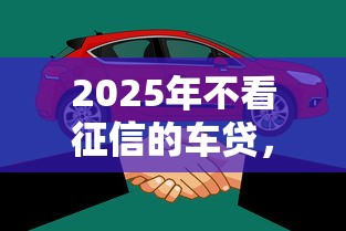 2025年不看征信的车贷，看看这五个什么口子不看征信必下款