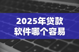 2025年贷款软件哪个容易通过3000左右分期还款，公布5个黑白贷款必过的软件