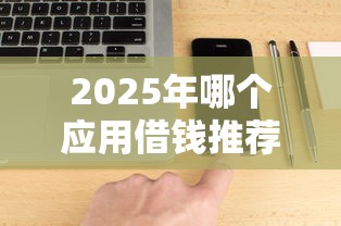 2025年哪个应用借钱推荐，公布5个有没有不看征信的平台借钱