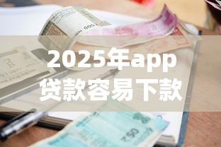 2025年app贷款容易下款的？整理五个黑户肯定可以小额下款的平台
