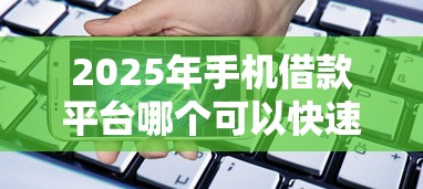 2025年手机借款平台哪个可以快速的借到钱呢？整合5个可以借钱的正规平台