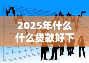 2025年什么什么贷款好下款：看看这五个有什么网贷平台