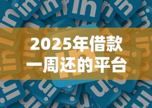 2025年借款一周还的平台？整理五个黑户可快速办理小额贷款业务的软件