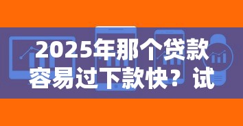 2025年那个贷款容易过下款快？试试这5个易下款的借钱平台