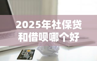 2025年社保贷和借呗哪个好下款,公布5个苹果贷款口子 2025年社保贷和借呗哪个好下款,公布5个苹果贷款口子