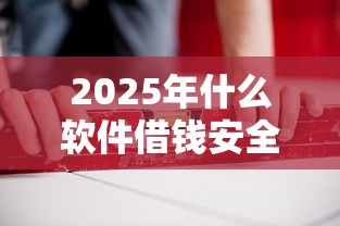 2025年什么软件借钱安全：推荐5个好过的贷款平台