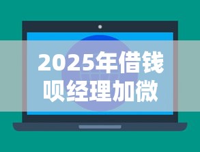 2025年借钱呗经理加微信怎么说：推荐五个征信不好,现在正规平台好下款