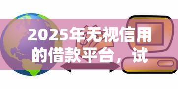 2025年无视信用的借款平台，试试这五个信用花了平台能借到钱