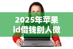 2025年苹果id借钱别人微信能用吗？梳理5个60岁到65岁借款平台