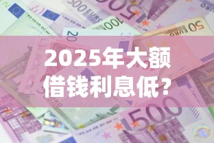 2025年大额借钱利息低？推荐5个黑户必过的贷款平台