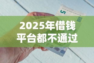 2025年借钱平台都不通过怎么办呢：公布5个网贷平台哪些比较正规