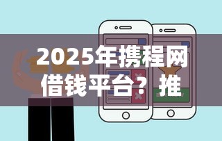 2025年携程网借钱平台？推荐五个网贷平台哪些好