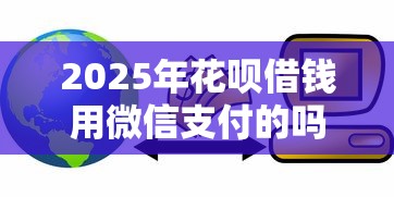 2025年花呗借钱用微信支付的吗，推荐5个专业贷款平台