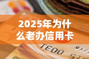 2025年为什么老办信用卡不过？整合五个征信逾期严重,,,平台能下款