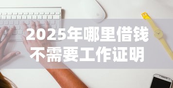 2025年哪里借钱不需要工作证明？梳理五个利息低的正规借钱平台