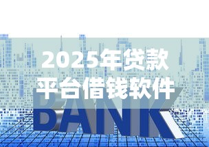 2025年贷款平台借钱软件？推荐5个什么贷款平台利息低