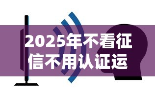 2025年不看征信不用认证运营商可以吗，试试这五个最简单的贷款平台