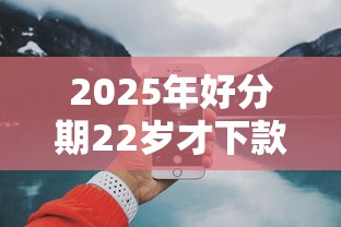 2025年好分期22岁才下款？试试这5个1000口子秒下