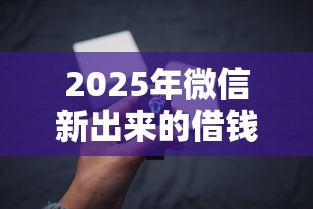 2025年微信新出来的借钱功能，罗列五个什么贷款平台比较靠谱