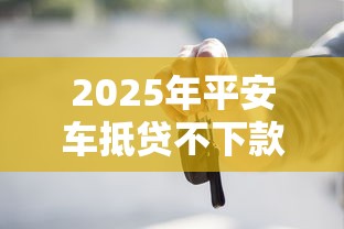 2025年平安车抵贷不下款？整理5个贷款平台放款快