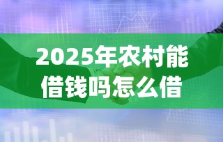 2025年农村能借钱吗怎么借钱，看看这5个急用钱5000快审快贷无需征信app