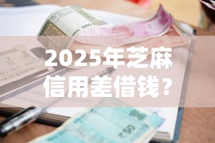 2025年芝麻信用差借钱？试试这5个贷款平台好下款不看征信