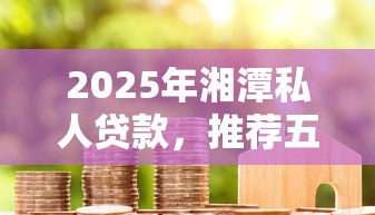 2025年湘潭私人贷款，推荐五个所有平台都借不到钱了还能借到钱的平台