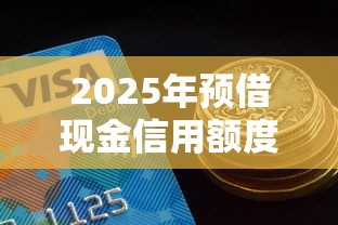 2025年预借现金信用额度是什么意思？整理5个不看负债和征信的平台
