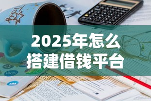 2025年怎么搭建借钱平台呢微信，公布五个20岁借钱不求征信速借平台