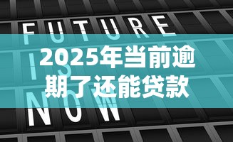 2025年当前逾期了还能贷款的平台：整合五个可以贷款的平台