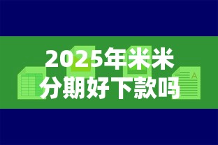 2025年米米分期好下款吗，推荐5个新手机号容易下款的口子