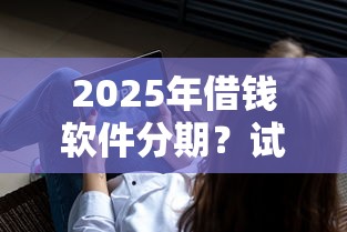 2025年借钱软件分期？试试这5个最新能下来钱的口子